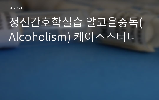 정신간호학실습 알코올중독(Alcoholism) 케이스스터디