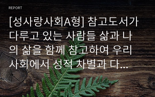 [성사랑사회A형] 참고도서가 다루고 있는 사람들 삶과 나의 삶을 함께 참고하여 우리사회에서 성적 차별과 다른 종류의 차별이 어떤 관련을 맺고 있는지 구체적인 사례를 드시오.