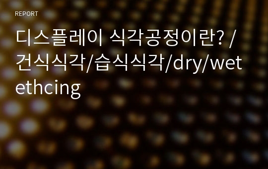 디스플레이 식각공정이란? /건식식각/습식식각/dry/wet ethcing