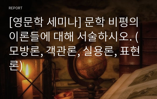 [영문학 세미나] 문학 비평의 이론들에 대해 서술하시오. (모방론, 객관론, 실용론, 표현론)