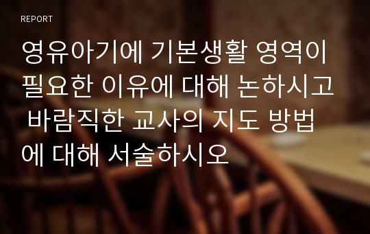 영유아기에 기본생활 영역이 필요한 이유에 대해 논하시고 바람직한 교사의 지도 방법에 대해 서술하시오