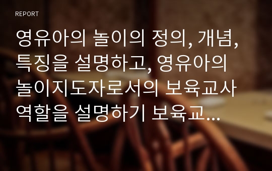 영유아의 놀이의 정의, 개념, 특징을 설명하고, 영유아의 놀이지도자로서의 보육교사 역할을 설명하기 보육교사가 알아야 할 놀이의 내용을 점검하고 어린이집에서 수행해야 할 교사의 역할