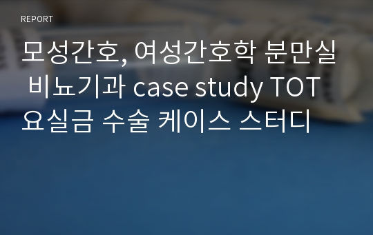 모성간호, 여성간호학 분만실 비뇨기과 case study TOT 요실금 수술 케이스 스터디