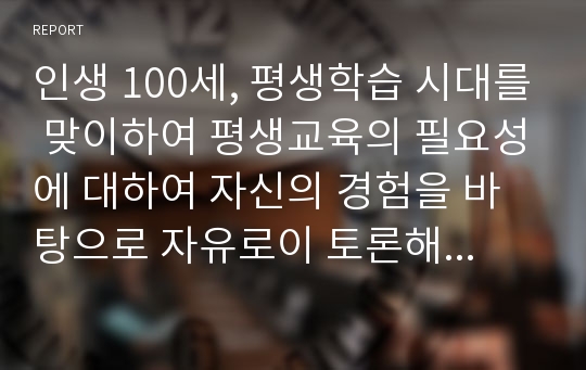 인생 100세, 평생학습 시대를 맞이하여 평생교육의 필요성에 대하여 자신의 경험을 바탕으로 자유로이 토론해 봅시다