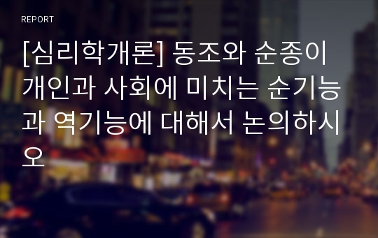 [심리학개론] 동조와 순종이 개인과 사회에 미치는 순기능과 역기능에 대해서 논의하시오