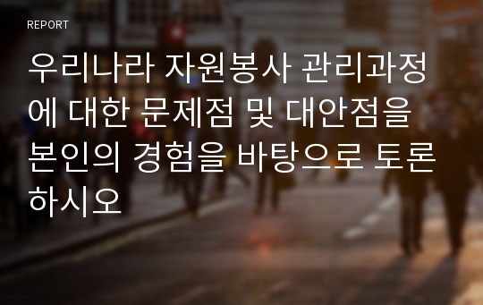 우리나라 자원봉사 관리과정에 대한 문제점 및 대안점을 본인의 경험을 바탕으로 토론하시오