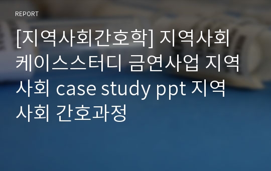 [지역사회간호학] 지역사회 케이스스터디 금연사업 지역사회 case study ppt 지역사회 간호과정