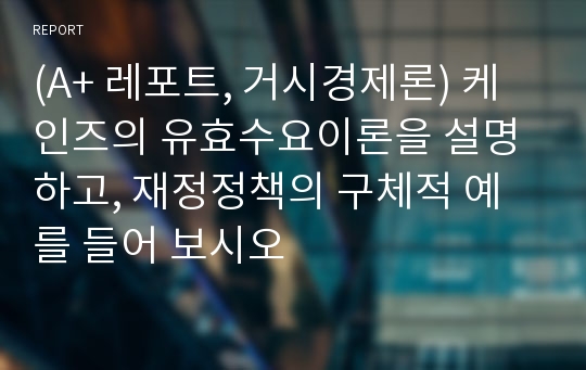 (A+ 레포트, 거시경제론) 케인즈의 유효수요이론을 설명하고, 재정정책의 구체적 예를 들어 보시오