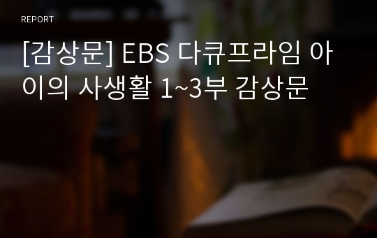 [감상문] EBS 다큐프라임 아이의 사생활 1~3부 감상문