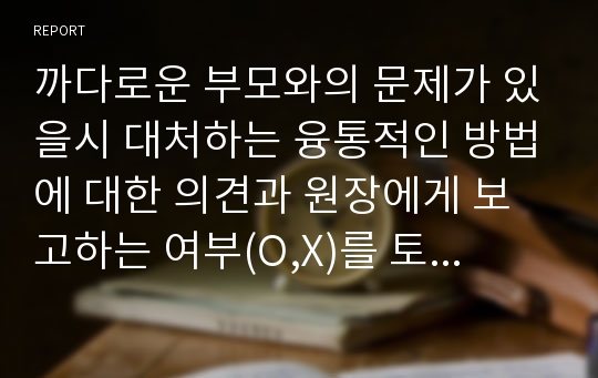 까다로운 부모와의 문제가 있을시 대처하는 융통적인 방법에 대한 의견과 원장에게 보고하는 여부(O,X)를 토론하세요