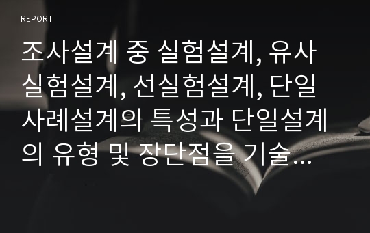 조사설계 중 실험설계, 유사실험설계, 선실험설계, 단일사례설계의 특성과 단일설계의 유형 및 장단점을 기술하시오.