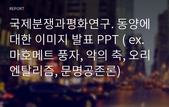 [문화론] 에드워드사이드 ‘문명의 공존’ 관점에서 동양에 대한 이미지 프레젠테이션 ( ex. 마호메트 풍자, 악의 축, 오리엔탈리즘, 문명공존론)