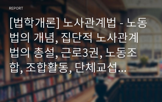 [법학개론] 노사관계법 - 노동법의 개념, 집단적 노사관계법의 총설, 근로3권, 노동조합, 조합활동, 단체교섭, 쟁의행위, 부당노동행위제도