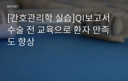 [간호관리학 실습]QI보고서 수술 전 교육으로 환자 만족도 향상