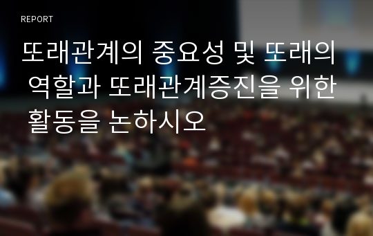 또래관계의 중요성 및 또래의 역할과 또래관계증진을 위한 활동을 논하시오