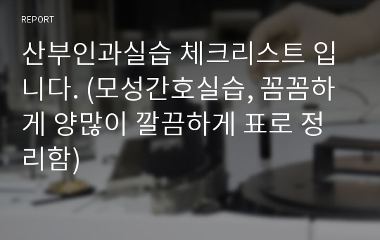 산부인과실습 체크리스트 입니다. (모성간호실습, 꼼꼼하게 양많이 깔끔하게 표로 정리함)