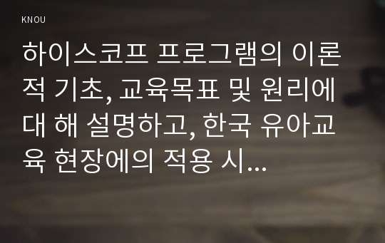 하이스코프 프로그램의 이론적 기초, 교육목표 및 원리에 대 해 설명하고, 한국 유아교육 현장에의 적용 시 강점과 약점에 관해 논하시오.