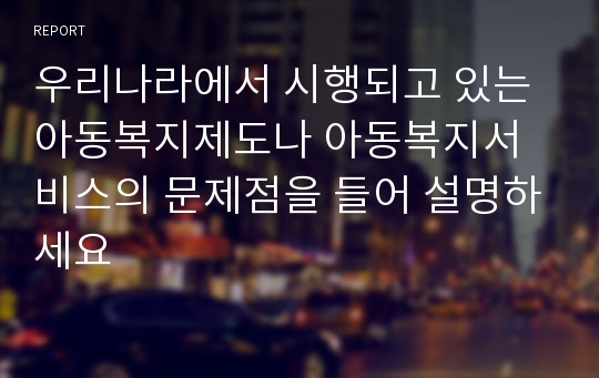 우리나라에서 시행되고 있는 아동복지제도나 아동복지서비스의 문제점을 들어 설명하세요