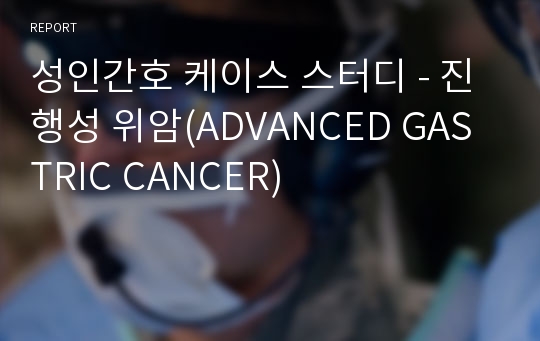 성인간호 케이스 스터디 - 진행성 위암(ADVANCED GASTRIC CANCER)