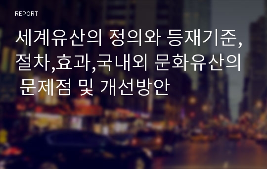 세계유산의 정의와 등재기준,절차,효과,국내외 문화유산의 문제점 및 개선방안