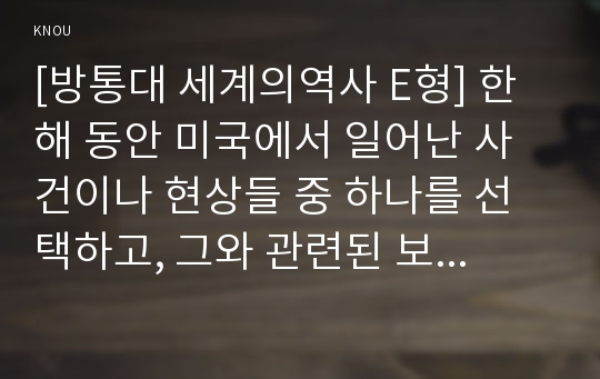 [방통대 세계의역사 E형] 한 해 동안 미국에서 일어난 사건이나 현상들 중 하나를 선택하고, 그와 관련된 보도자료를 7건 이상 인터넷을 통하여 확보한 후, 그 자료들을 근거로 비판적이되 주체적인 글을 200자 원고지 20매(4000자) 정도로 작성하시오.