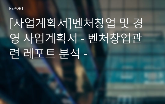 [사업계획서]벤처창업 및 경영 사업계획서 - 벤처창업관련 레포트 분석 -