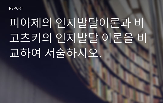 피아제의 인지발달이론과 비고츠키의 인지발달 이론을 비교하여 서술하시오.