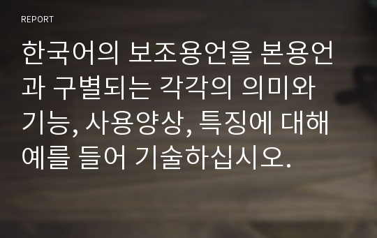 한국어의 보조용언을 본용언과 구별되는 각각의 의미와 기능, 사용양상, 특징에 대해 예를 들어 기술하십시오.