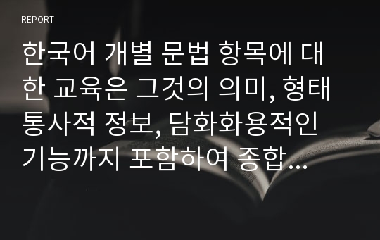 한국어 개별 문법 항목에 대한 교육은 그것의 의미, 형태 통사적 정보, 담화화용적인 기능까지 포함하여 종합적인 정보제공을 필요로 합니다. 다음 제시한 문법 항목의 교육 내용(의미,