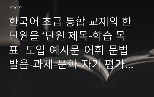 한국어 초급 통합 교재의 한 단원을 ‘단원 제목-학습 목표- 도입-예시문-어휘-문법-발음-과제-문화-자기 평가’의 틀에 맞추어 구성해 보십시오