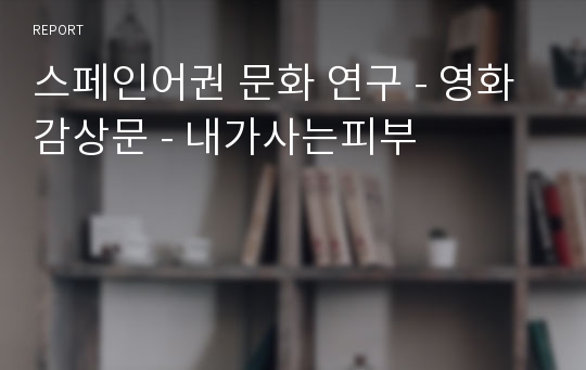 스페인어권 문화 연구 - 영화감상문 - 내가사는피부