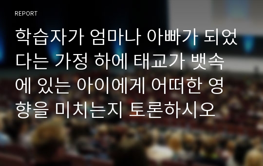 학습자가 엄마나 아빠가 되었다는 가정 하에 태교가 뱃속에 있는 아이에게 어떠한 영향을 미치는지 토론하시오