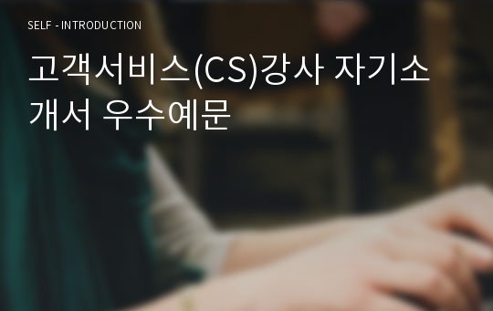 고객서비스(CS)강사 자기소개서 우수예문(고객서비스 강사 자소서,CS강사 자기소개서,서비스강사 자기소개서,고객서비스 자소서,병원CS강사 합격예문,기업CS가사 우수예문,잘쓴예,샘플)