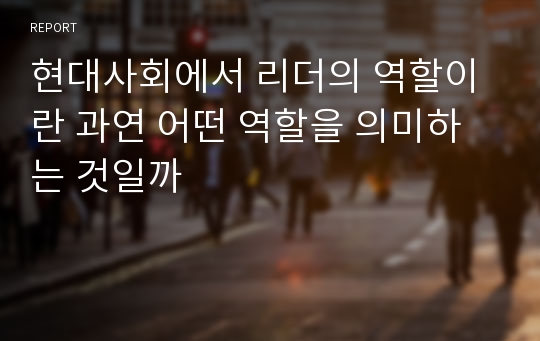 현대사회에서 리더의 역할이란 과연 어떤 역할을 의미하는 것일까