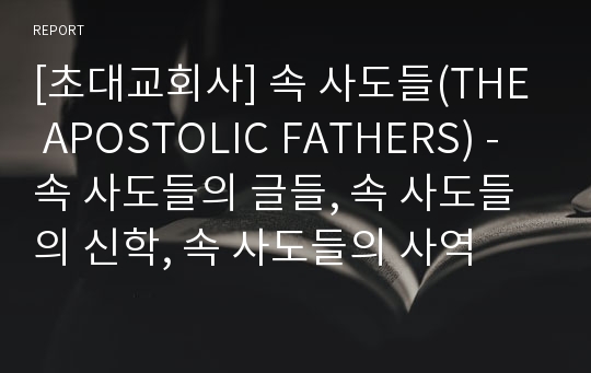 [초대교회사] 속 사도들(THE APOSTOLIC FATHERS) - 속 사도들의 글들, 속 사도들의 신학, 속 사도들의 사역