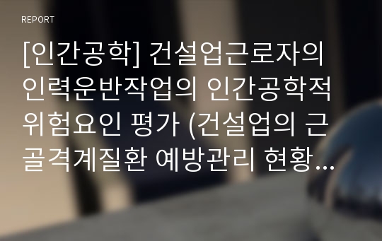 [인간공학] 건설업근로자의 인력운반작업의 인간공학적 위험요인 평가 (건설업의 근골격계질환 예방관리 현황과 위험요소 및 노출특성 파악, 국내외 근골격계질환예방 제도 고찰 및 개선점)