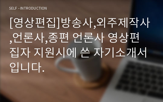 [영상편집]방송사,외주제작사,언론사,종편 언론사 영상편집자 지원시에 쓴 자기소개서입니다.