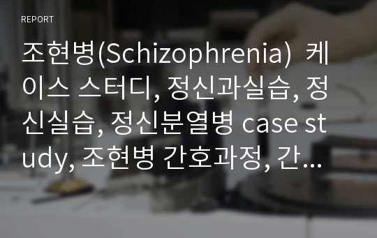 조현병(Schizophrenia)  케이스 스터디, 정신과실습, 정신실습, 정신분열병 case study, 조현병 간호과정, 간호실습