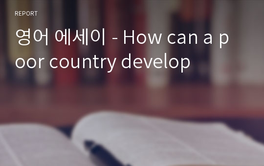 영어 에세이 - How can a poor country develop