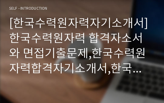 [한국수력원자력자기소개서] 한국수력원자력 합격자소서와 면접기출문제,한국수력원자력합격자기소개서,한국수력원자력자소서항목