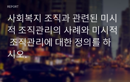 사회복지 조직과 관련된 미시적 조직관리의 사례와 미시적 조직관리에 대한 정의를 하시오.