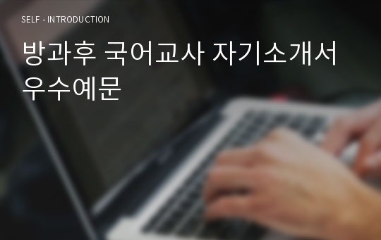 방과후 국어교사 자기소개서 우수예문(방과후 국어교사 자소서,방과후 교사 자기소개서,초등학교,중학교,독서논술지도사 자기소개서,국어강사 자소서, 합격예문, 잘쓴예,자소서 샘플)