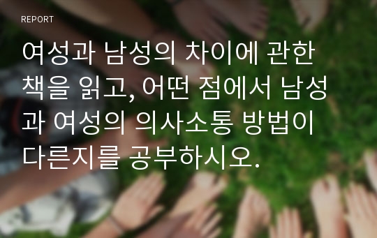 여성과 남성의 차이에 관한 책을 읽고, 어떤 점에서 남성과 여성의 의사소통 방법이 다른지를 공부하시오.