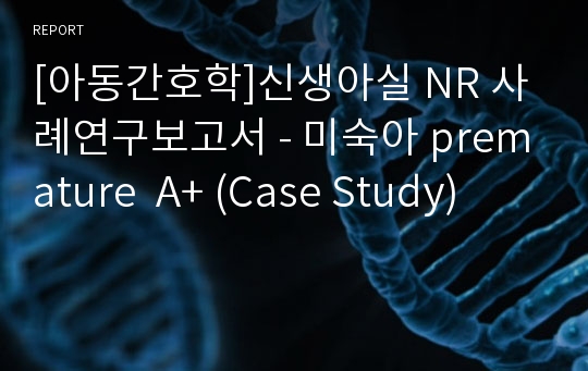 [아동간호학]신생아실 NR 사례연구보고서 - 미숙아 premature  A+ (Case Study)