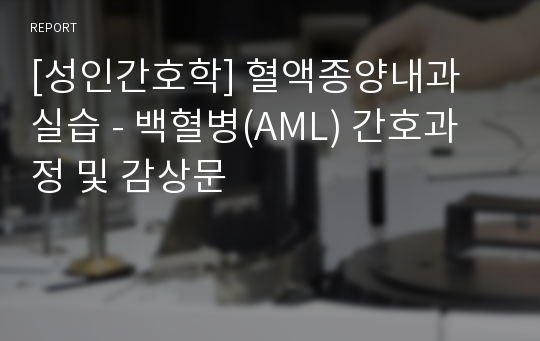 [성인간호학] 혈액종양내과 실습 - 백혈병(AML) 간호과정 및 감상문