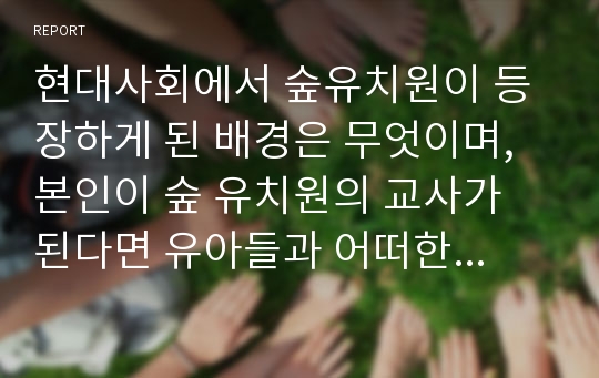 현대사회에서 숲유치원이 등장하게 된 배경은 무엇이며, 본인이 숲 유치원의 교사가 된다면 유아들과 어떠한 하루일과를 보낼것인가를 제시