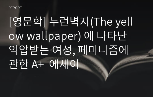 [영문학] 누런벽지(The yellow wallpaper) 에 나타난 억압받는 여성, 페미니즘에 관한 A+  에세이