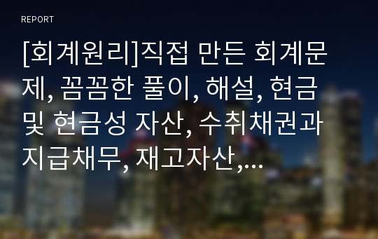 [회계원리]직접 만든 회계문제, 꼼꼼한 풀이, 해설, 현금 및 현금성 자산, 수취채권과 지급채무, 재고자산, 유형자산과 무형자산, 금융자산