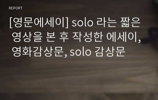 [영문에세이] solo 라는 짧은 영상을 본 후 작성한 에세이, 영화감상문, solo 감상문