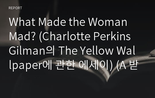 What Made the Woman Mad? (Charlotte Perkins Gilman의 The Yellow Wallpaper에 관한 에세이) (A 받은 자료)
